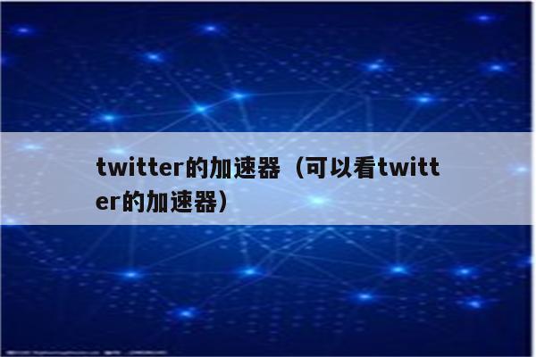 Twitter免费加速器推荐_twitter加速器永久免费版