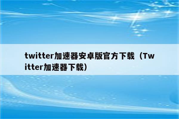 可以打开twitter的加速器_可以打开twitter的加速器破解版