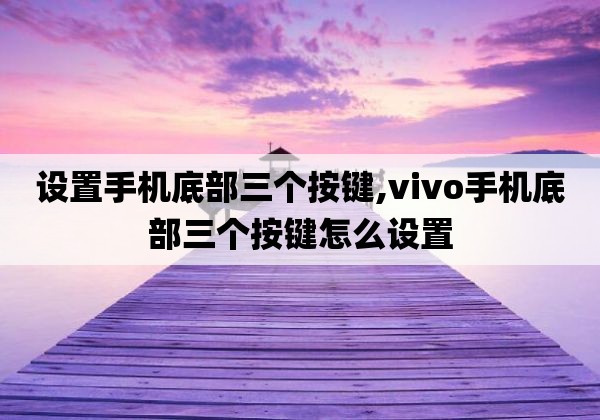 手机操作返回键怎么设置vivo_设置手机返回键要怎么设置vivo