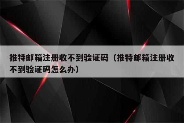 收不到twitter验证码_邮箱收不到twitter验证码