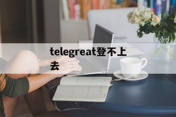 [telegreat登不上去]telegram为什么登录不进去