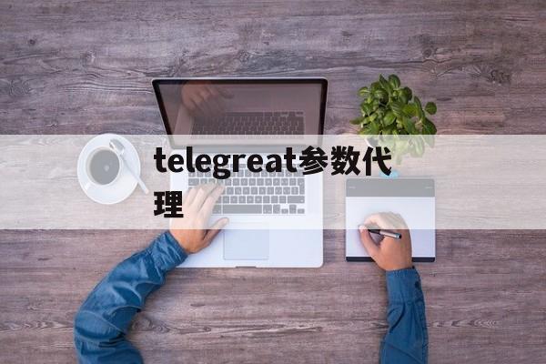 关于telegreat参数代理的信息