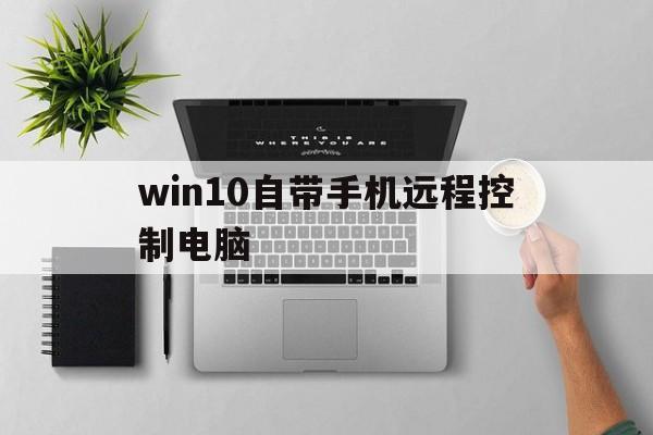 win10自带手机远程控制电脑_win10自带手机远程控制电脑软件