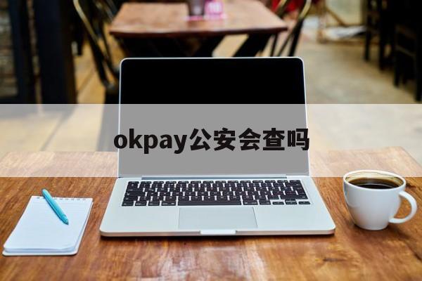 okpay公安会查吗_okpay怎么才能联系到客服