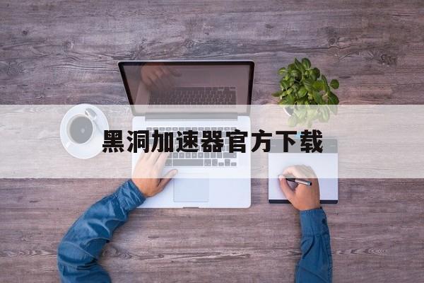 黑洞加速器官方下载_黑洞加速器官方下载苹果